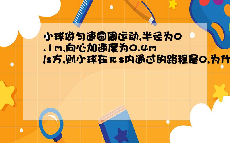 小球做匀速圆周运动,半径为0.1m,向心加速度为0.4m/s方,则小球在πs内通过的路程是0,为什么是对的?