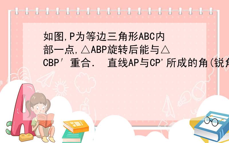 如图,P为等边三角形ABC内部一点,△ABP旋转后能与△CBP′重合． 直线AP与CP'所成的角(锐角)是多少度?无过程的视为作废！