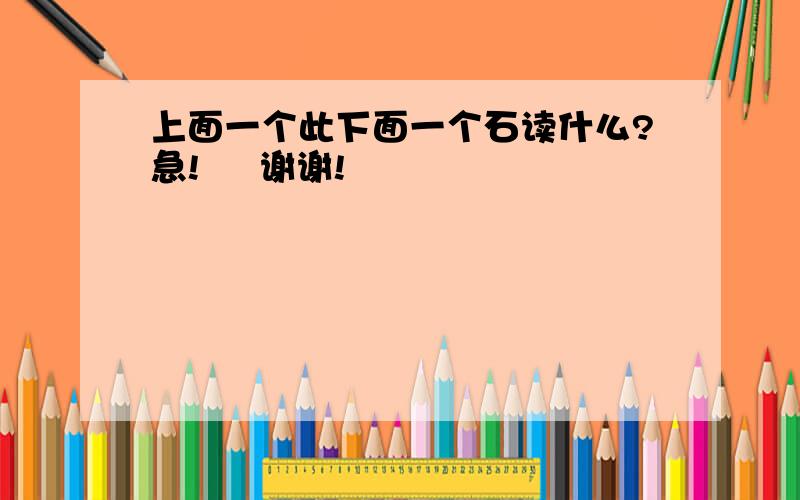 上面一个此下面一个石读什么?急!     谢谢!