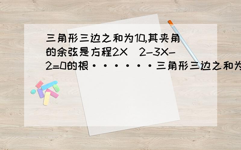 三角形三边之和为10,其夹角的余弦是方程2X^2-3X-2=0的根······三角形三边之和为10,其夹角的余弦是方程2X^2-3X-2=0的根,求这个三角形周长的最小值及面积的最大值过程···谢啦··