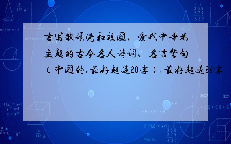 书写歌颂党和祖国、爱我中华为主题的古今名人诗词、名言警句（中国的,最好超过20字）,最好超过35字