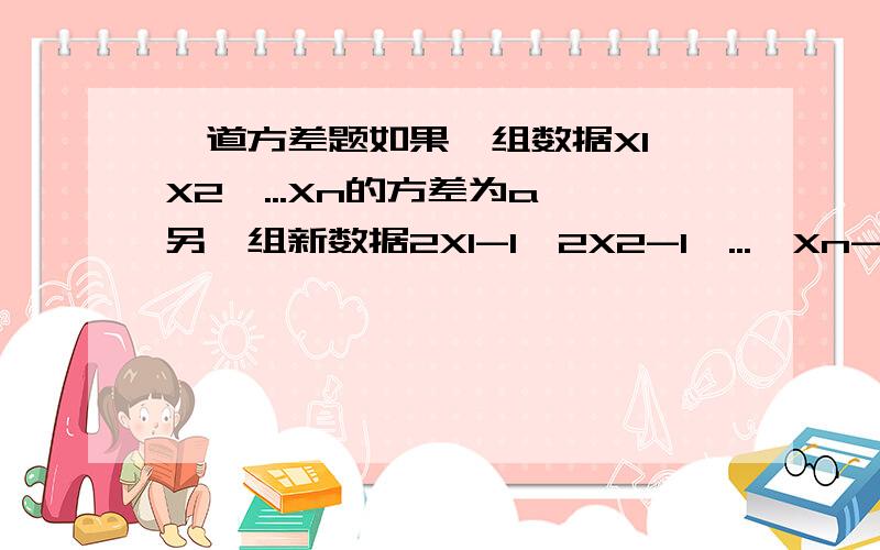 一道方差题如果一组数据X1,X2,...Xn的方差为a,另一组新数据2X1-1,2X2-1,...,Xn-1的方差为多少?让我看明白些