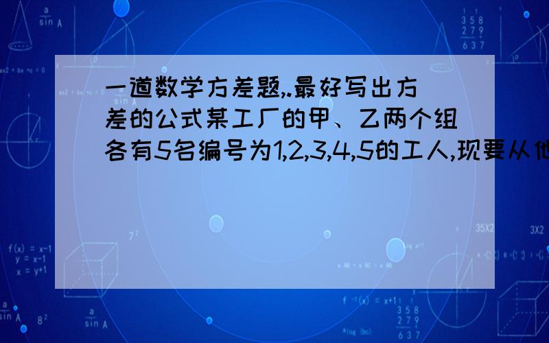 一道数学方差题,.最好写出方差的公式某工厂的甲、乙两个组各有5名编号为1,2,3,4,5的工人,现要从他们生产的10件电子产品中进行质量检测,检测合格的数据如下表：工人 1号 2号 3号 4号 5号甲