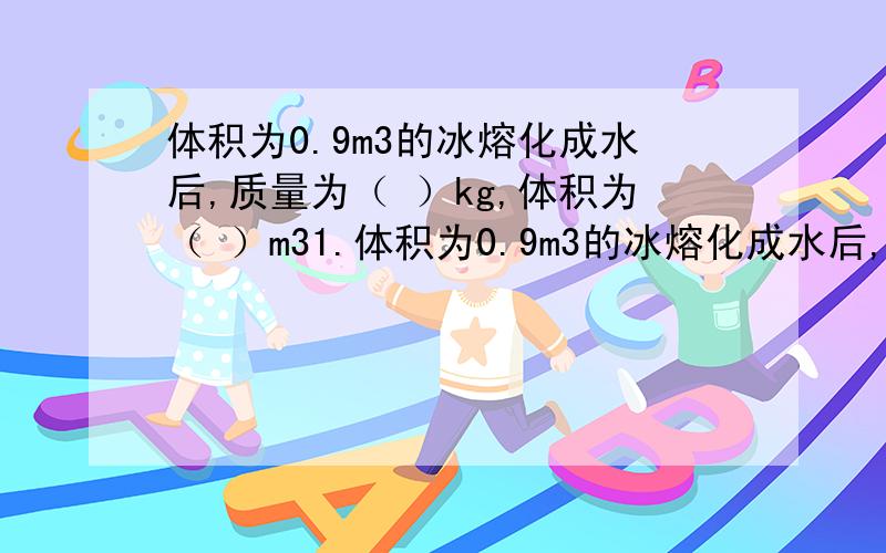 体积为0.9m3的冰熔化成水后,质量为（ ）kg,体积为（ ）m31.体积为0.9m3的冰熔化成水后,质量为（ ）kg,体积为（ ）m32.春天,冰封的湖面化了.物态变化是（ ）3.0.5L=（ ）m34.下列说法中错误的是（