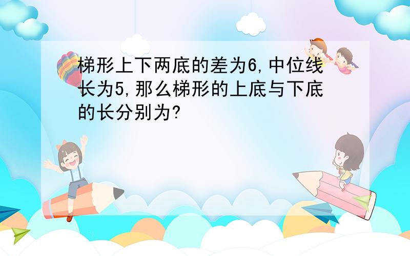 梯形上下两底的差为6,中位线长为5,那么梯形的上底与下底的长分别为?