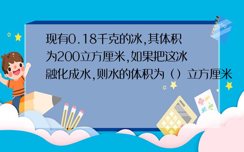 现有0.18千克的冰,其体积为200立方厘米,如果把这冰融化成水,则水的体积为（）立方厘米