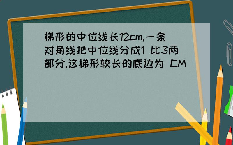 梯形的中位线长12cm,一条对角线把中位线分成1 比3两部分,这梯形较长的底边为 CM