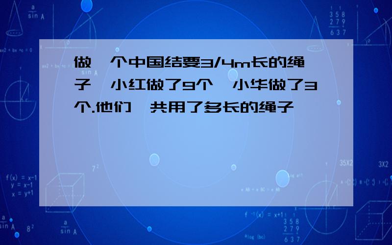 做一个中国结要3/4m长的绳子,小红做了9个,小华做了3个.他们一共用了多长的绳子