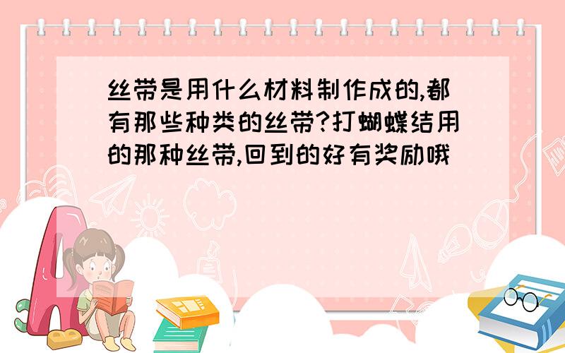 丝带是用什么材料制作成的,都有那些种类的丝带?打蝴蝶结用的那种丝带,回到的好有奖励哦