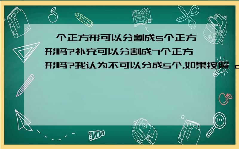 一个正方形可以分割成5个正方形吗?补充可以分割成7个正方形吗?我认为不可以分成5个，如果按照 dwd840508的示意图，画成5个方框的话，其中有两个方框是长方形。7个好像也不可以