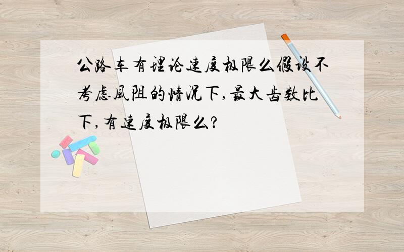 公路车有理论速度极限么假设不考虑风阻的情况下,最大齿数比下,有速度极限么?