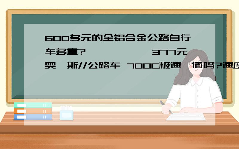 600多元的全铝合金公路自行车多重?　　　　　　377元奥迪斯//公路车 700C极速　值吗?速度能保持35以上吗小弟没币,请帮下一般的人骑1小时,能保持到30千米/小时吗?