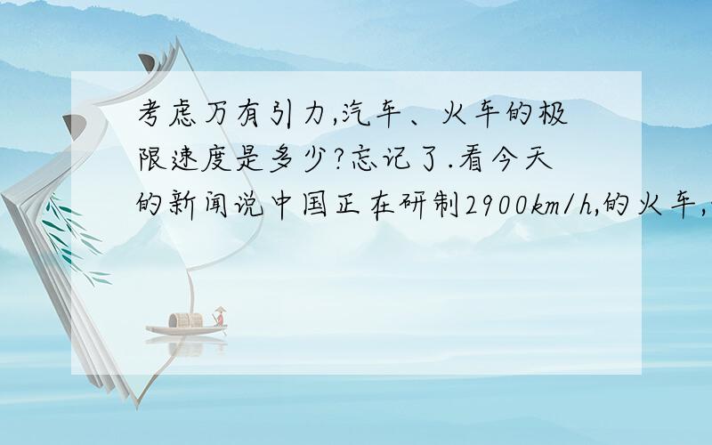 考虑万有引力,汽车、火车的极限速度是多少?忘记了.看今天的新闻说中国正在研制2900km/h,的火车,我的直觉是这是地面物体不可能达到的速度,但是相关知识忘记了差不多了,具体怎么推导的完