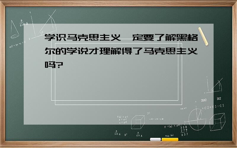 学识马克思主义一定要了解黑格尔的学说才理解得了马克思主义吗?