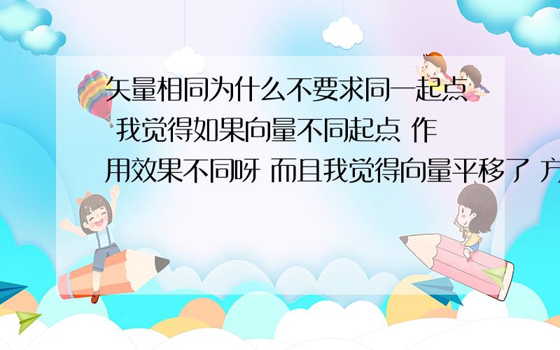 矢量相同为什么不要求同一起点 我觉得如果向量不同起点 作用效果不同呀 而且我觉得向量平移了 方向也变呀比如现在在纸上画出一个向量指的一个方向 平移 指的方向和原来指的就不一样