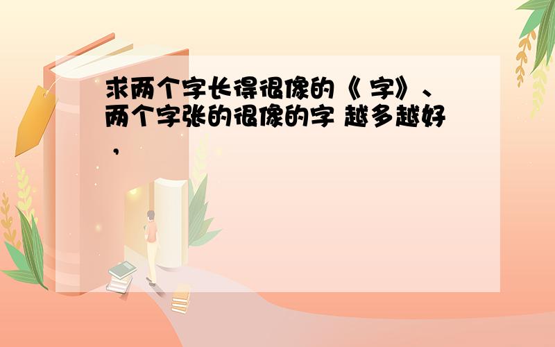 求两个字长得很像的《 字》、两个字张的很像的字 越多越好 ,