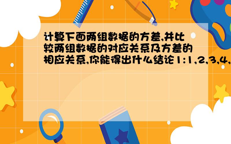 计算下面两组数据的方差,并比较两组数据的对应关系及方差的相应关系,你能得出什么结论1:1,2,3,4,52：21,22,23,24,253：根据上面两组的结论,请写出数据100,101,102,103,104的方差4：当n为自然数时,求