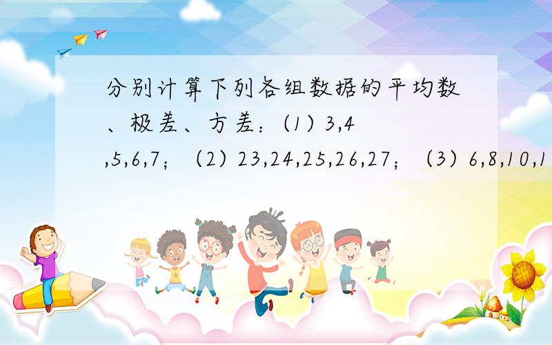 分别计算下列各组数据的平均数、极差、方差：(1) 3,4,5,6,7； (2) 23,24,25,26,27； (3) 6,8,10,12,14.观察上述各组数据之间的规律,以及各组数据的平均值、方差之间的联系,用算式表示你猜想出的结论