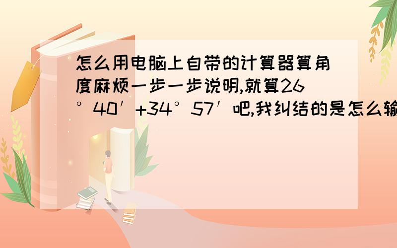 怎么用电脑上自带的计算器算角度麻烦一步一步说明,就算26°40′+34°57′吧,我纠结的是怎么输入°和′,不要说什么选科学型就可以算这种等于没说的答案.