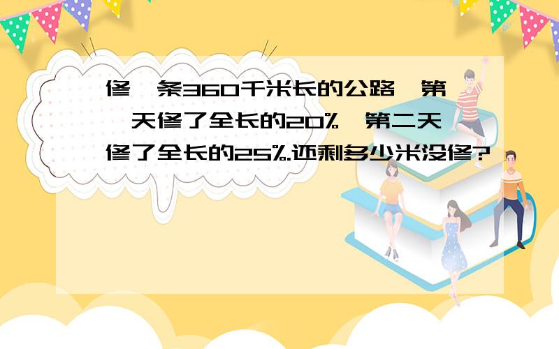 修一条360千米长的公路,第一天修了全长的20%,第二天修了全长的25%.还剩多少米没修?