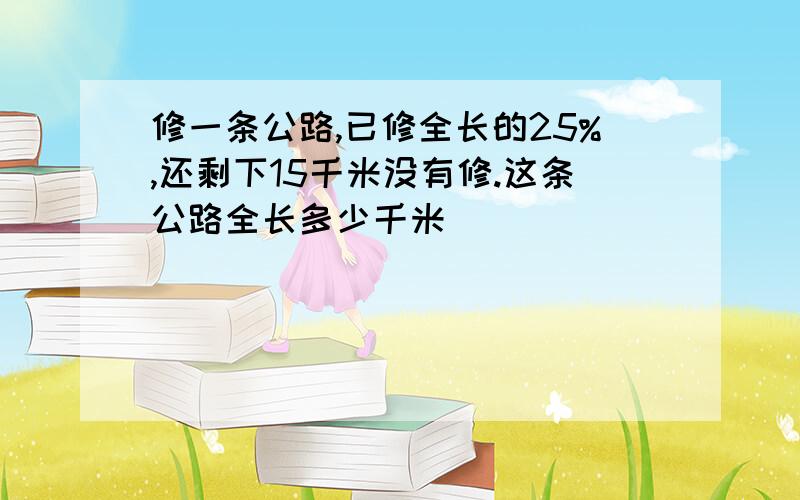 修一条公路,已修全长的25%,还剩下15千米没有修.这条公路全长多少千米