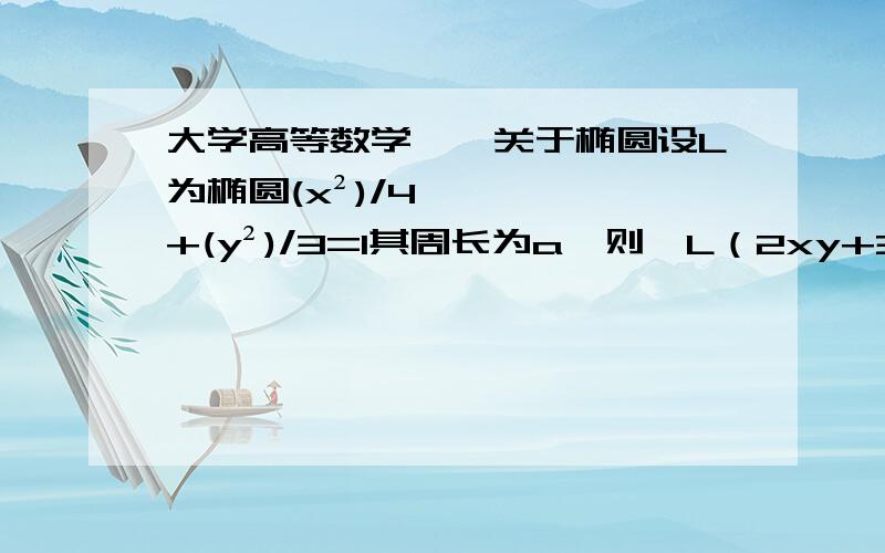 大学高等数学——关于椭圆设L为椭圆(x²)/4+(y²)/3=1其周长为a,则∮L（2xy+3x²+4y²）ds=( )A aB 2aC 4aD 12a