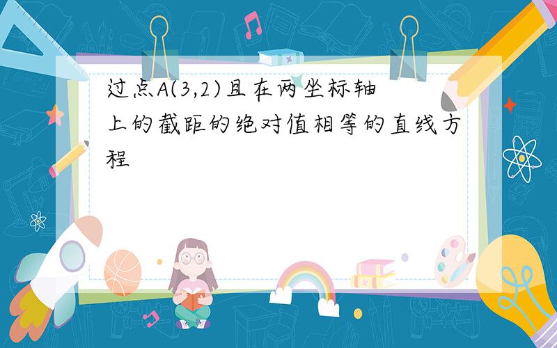 过点A(3,2)且在两坐标轴上的截距的绝对值相等的直线方程