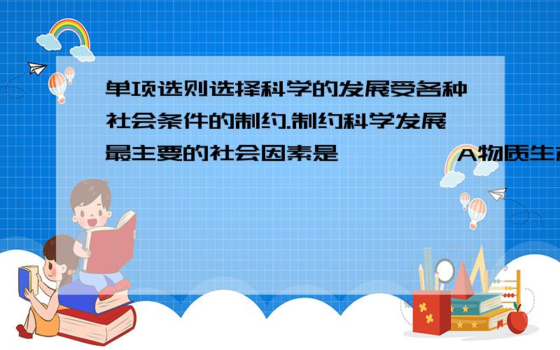 单项选则选择科学的发展受各种社会条件的制约.制约科学发展最主要的社会因素是【   】  A物质生产力的发展水平   B社会生产关系的性质  C政治上的民主或专制    D社会整体科研能力的高低