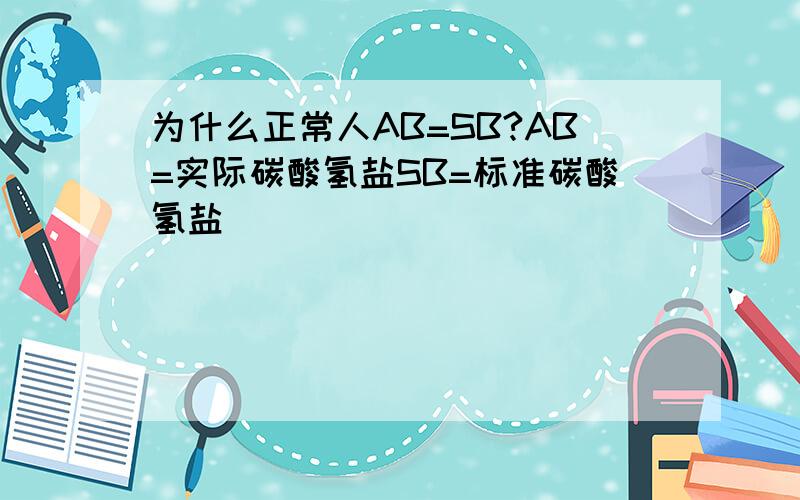 为什么正常人AB=SB?AB=实际碳酸氢盐SB=标准碳酸氢盐