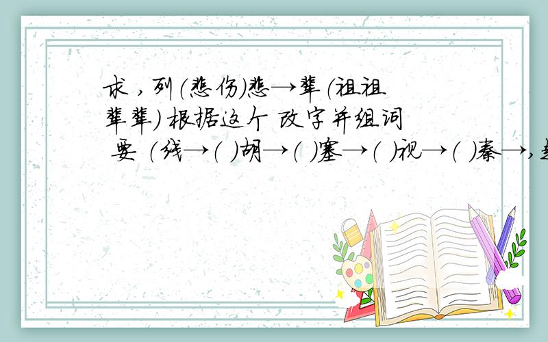 求 ,列（悲伤）悲→辈（祖祖辈辈） 根据这个 改字并组词 要 （线→（ ）胡→（ ）塞→（ ）视→（ ）秦→,赶紧帮帮啊