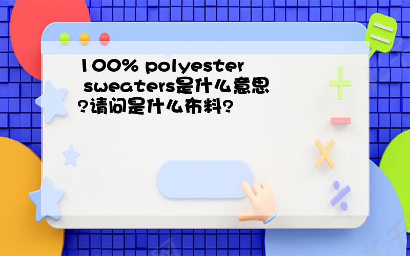 100% polyester sweaters是什么意思?请问是什么布料?