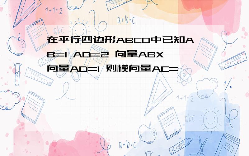 在平行四边形ABCD中已知AB=1 AD=2 向量ABX向量AD=1 则模向量AC=