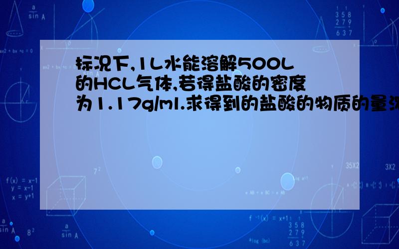 标况下,1L水能溶解500L的HCL气体,若得盐酸的密度为1.17g/ml.求得到的盐酸的物质的量浓度为多少?