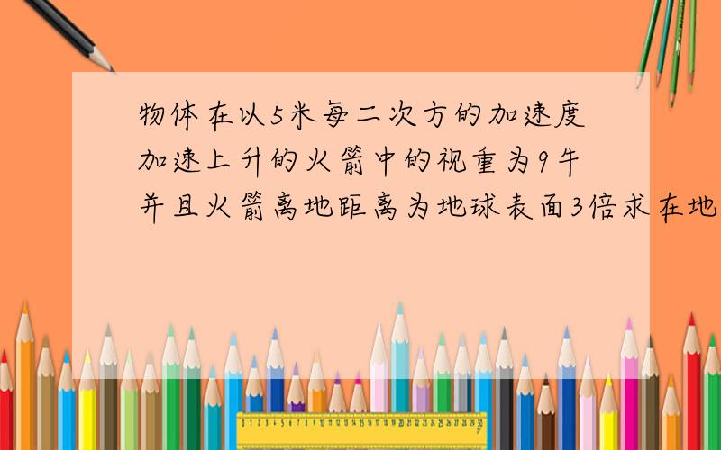 物体在以5米每二次方的加速度加速上升的火箭中的视重为9牛并且火箭离地距离为地球表面3倍求在地球表面重力