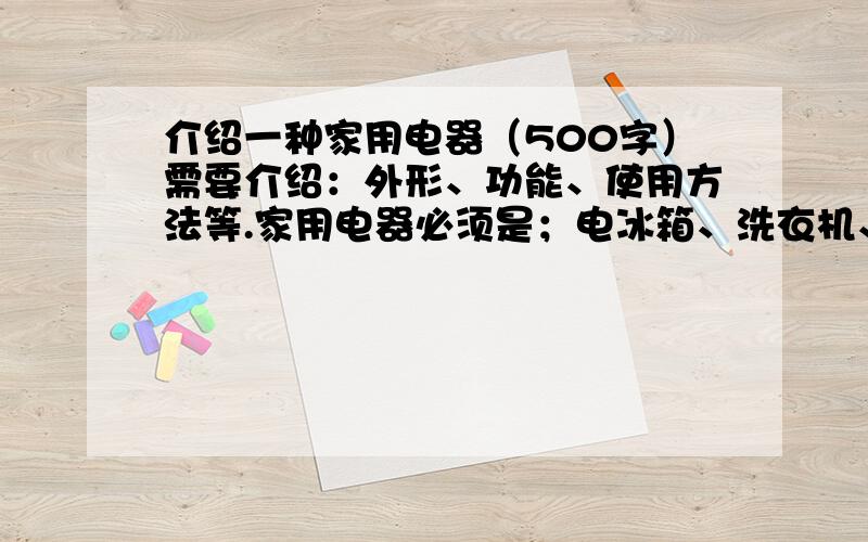 介绍一种家用电器（500字）需要介绍：外形、功能、使用方法等.家用电器必须是；电冰箱、洗衣机、电视机、空调.（说明文）拜托啦.好的给财富值50