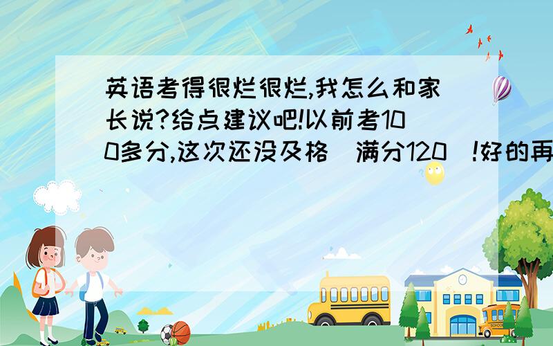 英语考得很烂很烂,我怎么和家长说?给点建议吧!以前考100多分,这次还没及格（满分120）!好的再加悬赏