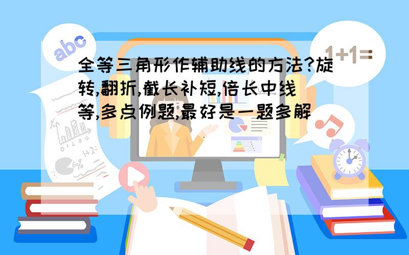 全等三角形作辅助线的方法?旋转,翻折,截长补短,倍长中线等,多点例题,最好是一题多解