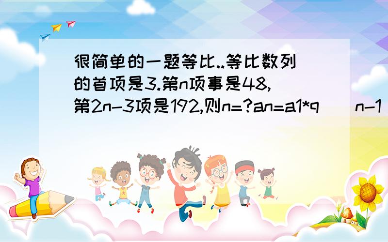 很简单的一题等比..等比数列的首项是3.第n项事是48,第2n-3项是192,则n=?an=a1*q^(n-1)=48 a1=3q^(n-1)=16q^(2n-2) =256 第一式a(2n-3)=a1 * q^(2n-3)=192q^(2n-3)=64 第二式第一式/第二式 算出来是4..那n就等于3