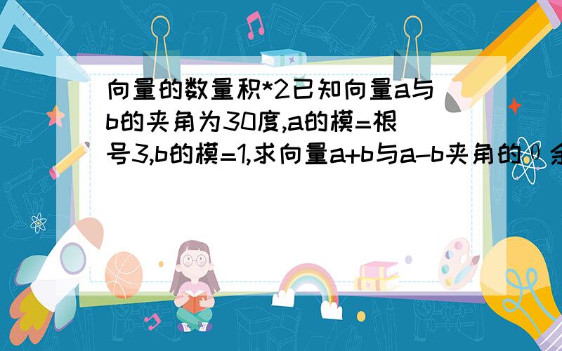 向量的数量积*2已知向量a与b的夹角为30度,a的模=根号3,b的模=1,求向量a+b与a-b夹角的θ余弦值.在平行四边形ABCD中,已知AB模的绝对值=4,AD模的绝对值=3,角DAB=60,那么向量AB*向量CD=?向量AD*向量DC=?