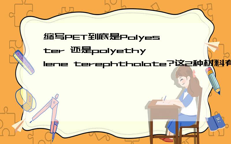 缩写PET到底是Polyester 还是polyethylene terephthalate?这2种材料有什么区别?Polyester 聚酯polyethylene terephthalate 聚对苯二甲酸乙二醇酯