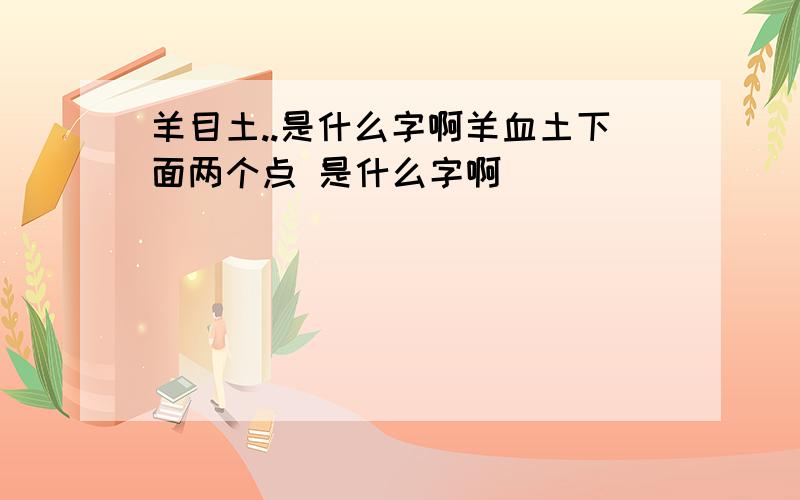 羊目土..是什么字啊羊血土下面两个点 是什么字啊