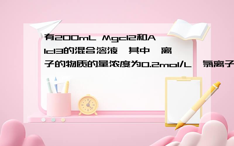 有200mL Mgcl2和Alcl3的混合溶液,其中镁离子的物质的量浓度为0.2mol/L,氯离子的物质的量浓度为1.3mol/...有200mL Mgcl2和Alcl3的混合溶液,其中镁离子的物质的量浓度为0.2mol/L,氯离子的物质的量浓度为1.