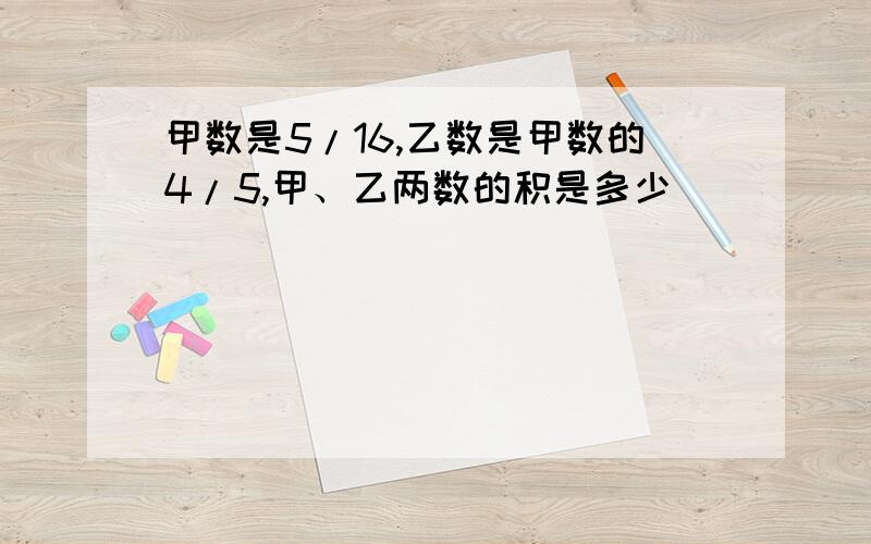 甲数是5/16,乙数是甲数的4/5,甲、乙两数的积是多少