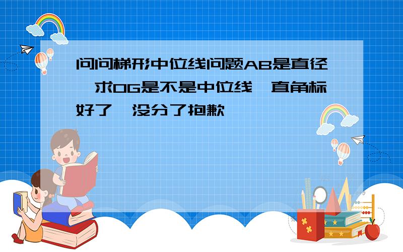 问问梯形中位线问题AB是直径,求OG是不是中位线,直角标好了,没分了抱歉,