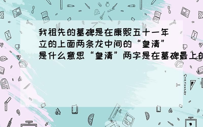 我祖先的墓碑是在康熙五十一年立的上面两条龙中间的“皇清”是什么意思“皇清”两字是在墓碑最上的中间，是大字..只有这两个字