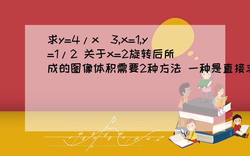 求y=4/x^3,x=1,y=1/2 关于x=2旋转后所成的图像体积需要2种方法 一种是直接求 另一种是大体积减去小体积的方法