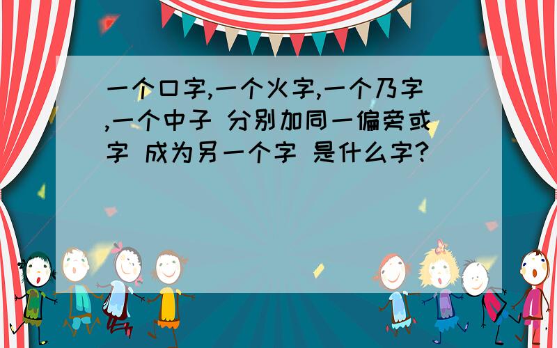 一个口字,一个火字,一个乃字,一个中子 分别加同一偏旁或字 成为另一个字 是什么字?