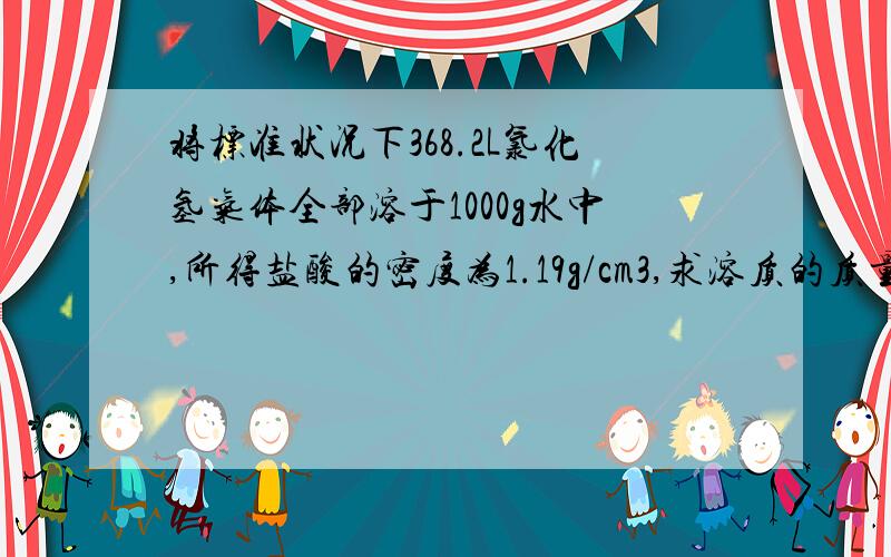 将标准状况下368.2L氯化氢气体全部溶于1000g水中,所得盐酸的密度为1.19g/cm3,求溶质的质量分数?物质的量浓度?