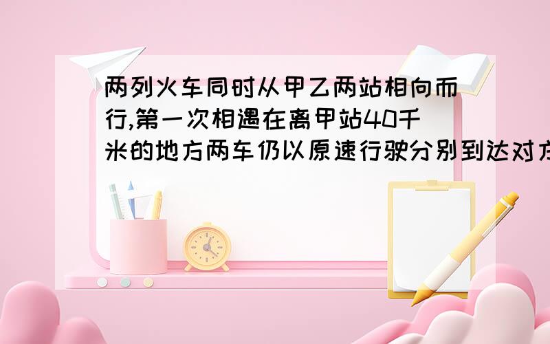 两列火车同时从甲乙两站相向而行,第一次相遇在离甲站40千米的地方两车仍以原速行驶分别到达对方站后立即返回又在离甲站80千米的地方相遇,问甲乙两站相距多少千米?