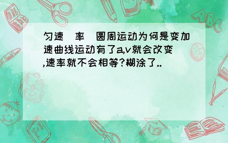 匀速（率）圆周运动为何是变加速曲线运动有了a,v就会改变,速率就不会相等?糊涂了..